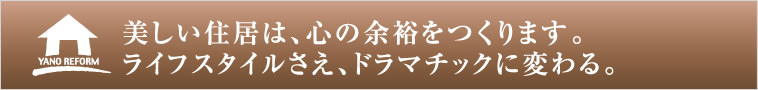 美しい住居は、心の余裕をつくります。ライフスタイルさえ、ドラマチックに変わる。