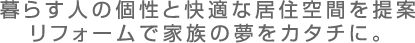 暮らす人の個性と快適な居住空間を提案　リフォームで家族の夢をカタチに。
